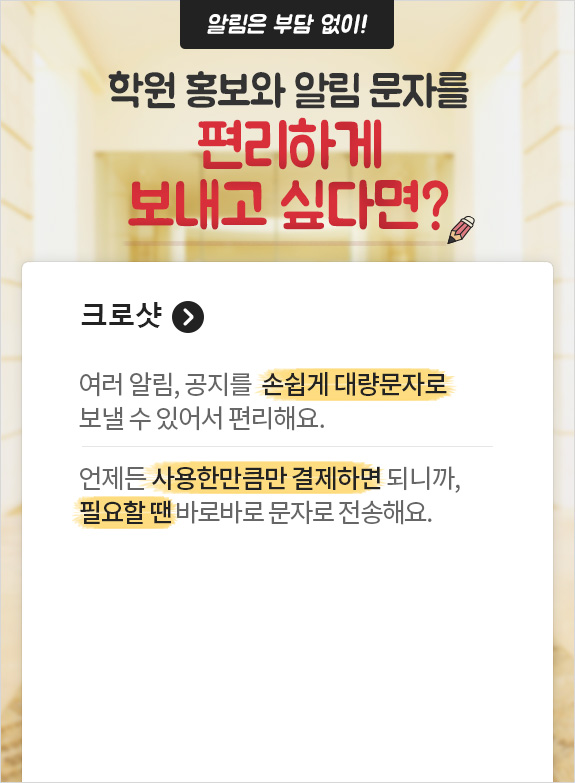 알림은 부담 없이! 학원 홍보와 알림 문자를 편리하게 보내고 싶다면? 크로샷 > 여러 알림, 공지를 손쉽게 대량문자로 보낼 수 있어서 편리해요. / 언제든 사용한만큼만 결제하면 되니까, 필요할 땐 바로바로 문자로 전송해요.